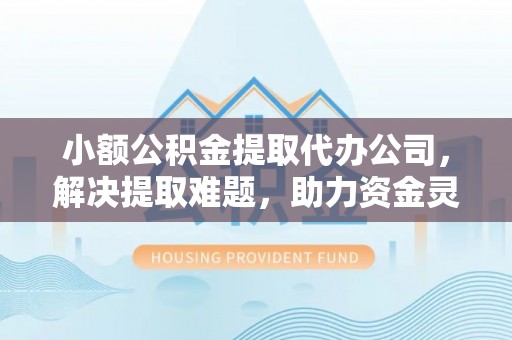 户县小额公积金提取代办公司，解决提取难题，助力资金灵活使用