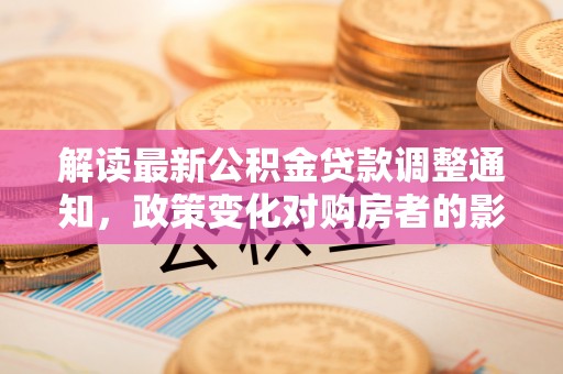 户县解读最新公积金贷款调整通知，政策变化对购房者的影响