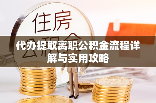 户县代办提取离职公积金流程详解与实用攻略