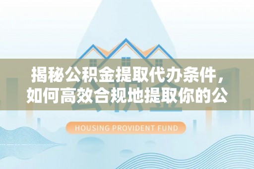 户县揭秘公积金提取代办条件，如何高效合规地提取你的公积金