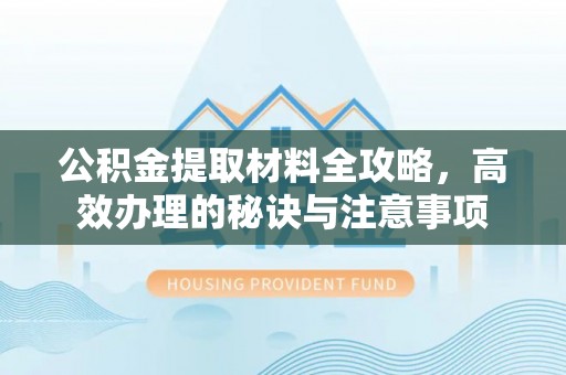 户县公积金提取材料全攻略，高效办理的秘诀与注意事项