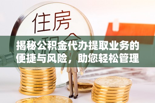 户县揭秘公积金代办提取业务的便捷与风险，助您轻松管理财务