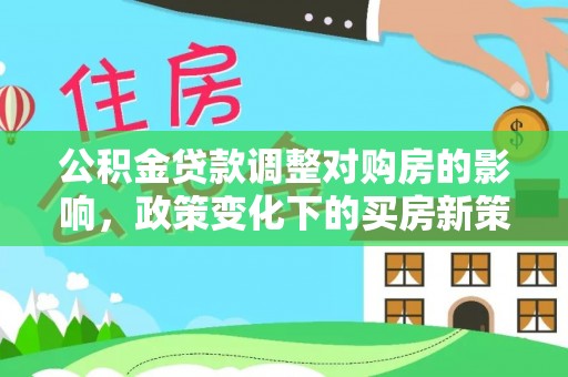 户县公积金贷款调整对购房的影响，政策变化下的买房新策略