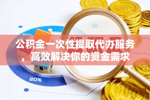 户县公积金一次性提取代办服务，高效解决你的资金需求