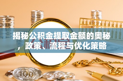 户县揭秘公积金提取金额的奥秘，政策、流程与优化策略