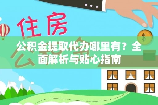 户县公积金提取代办哪里有？全面解析与贴心指南