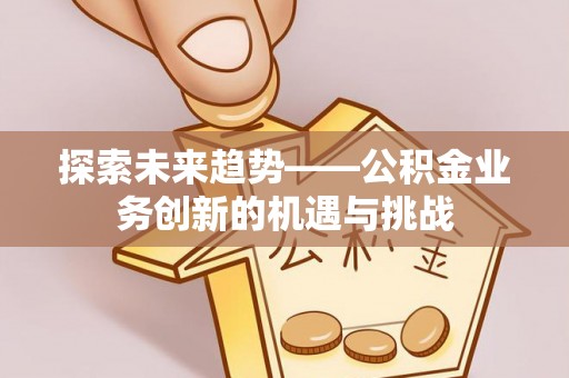 户县探索未来趋势——公积金业务创新的机遇与挑战