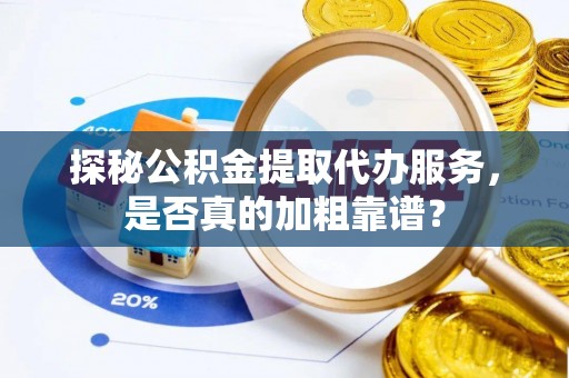 户县探秘公积金提取代办服务，是否真的加粗靠谱？