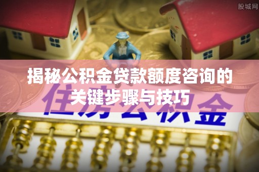 户县揭秘公积金贷款额度咨询的关键步骤与技巧