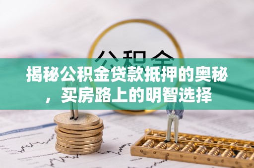 户县揭秘公积金贷款抵押的奥秘，买房路上的明智选择