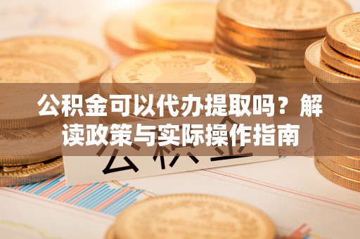 户县公积金可以代办提取吗？解读政策与实际操作指南
