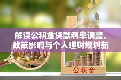户县解读公积金贷款利率调整，政策影响与个人理财规划新思路