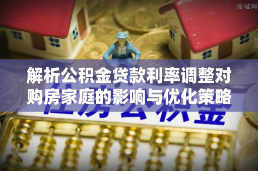 户县解析公积金贷款利率调整对购房家庭的影响与优化策略