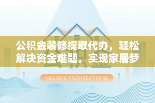 户县公积金装修提取代办，轻松解决资金难题，实现家居梦想