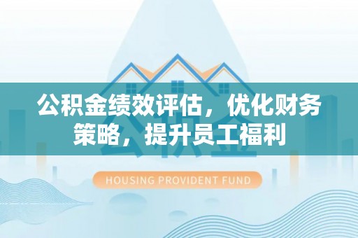 户县公积金绩效评估，优化财务策略，提升员工福利