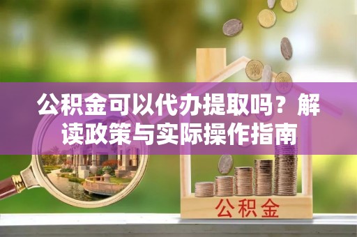 户县公积金可以代办提取吗？解读政策与实际操作指南