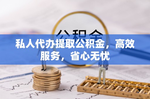 户县私人代办提取公积金，高效服务，省心无忧