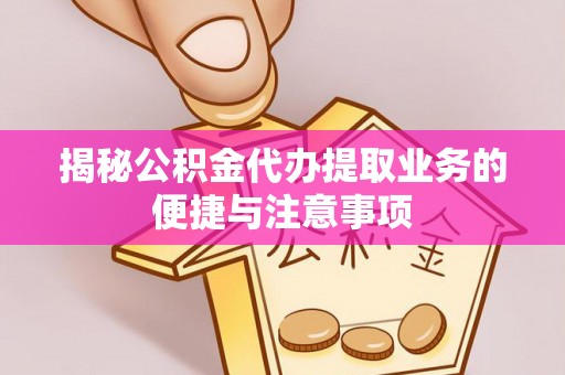 户县揭秘公积金代办提取业务的便捷与注意事项