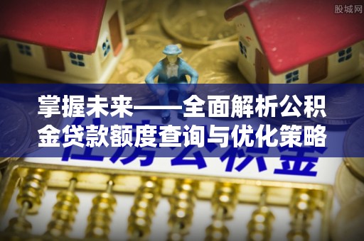 户县掌握未来——全面解析公积金贷款额度查询与优化策略