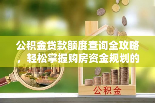 户县公积金贷款额度查询全攻略，轻松掌握购房资金规划的关键
