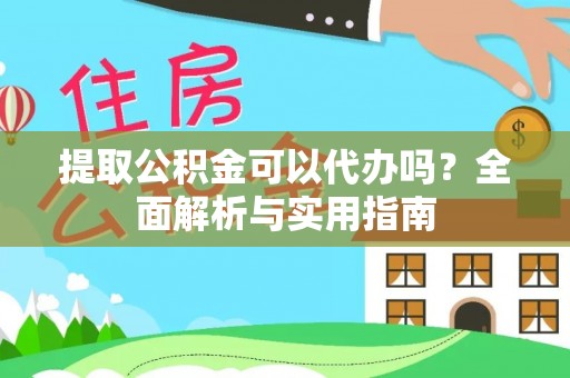 户县提取公积金可以代办吗？全面解析与实用指南