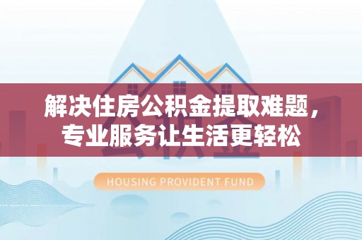 户县解决住房公积金提取难题，专业服务让生活更轻松