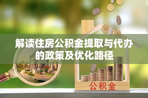 户县解读住房公积金提取与代办的政策及优化路径