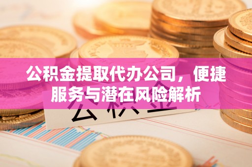 户县公积金提取代办公司，便捷服务与潜在风险解析