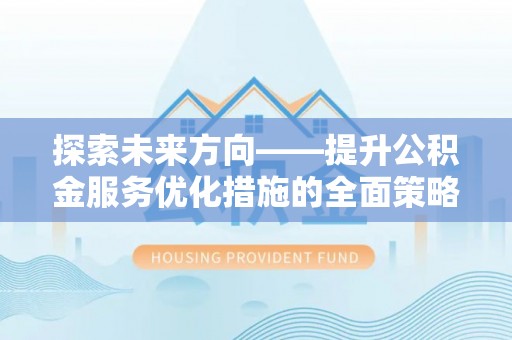 户县探索未来方向——提升公积金服务优化措施的全面策略