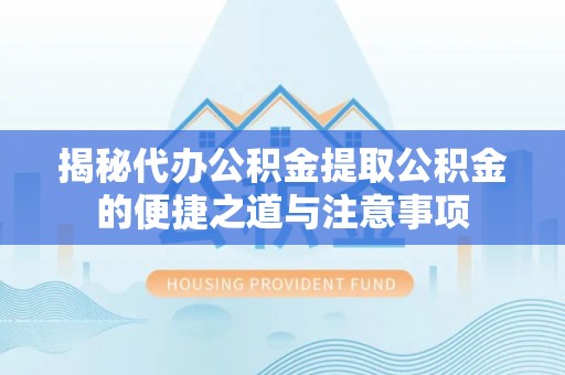 户县揭秘代办公积金提取公积金的便捷之道与注意事项