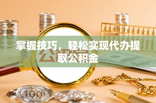 户县掌握技巧，轻松实现代办提取公积金