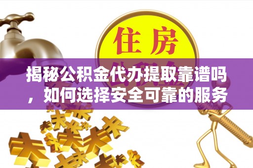 户县揭秘公积金代办提取靠谱吗，如何选择安全可靠的服务？