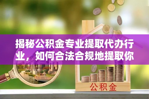 户县揭秘公积金专业提取代办行业，如何合法合规地提取你的公积金