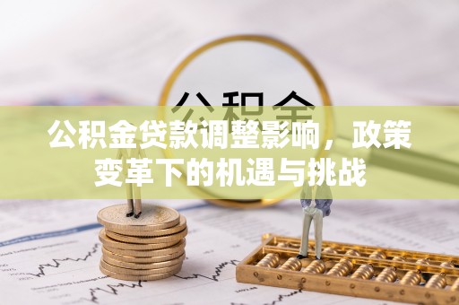 户县公积金贷款调整影响，政策变革下的机遇与挑战