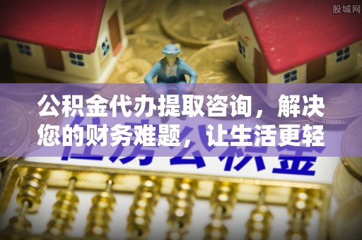户县公积金代办提取咨询，解决您的财务难题，让生活更轻松