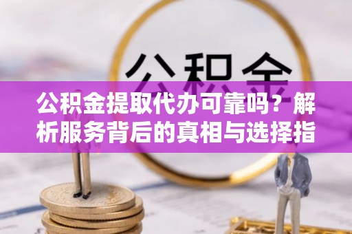 户县公积金提取代办可靠吗？解析服务背后的真相与选择指南