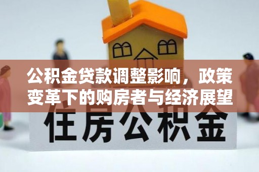 户县公积金贷款调整影响，政策变革下的购房者与经济展望