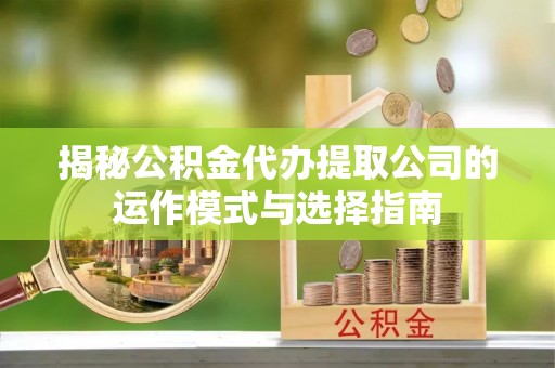 户县揭秘公积金代办提取公司的运作模式与选择指南
