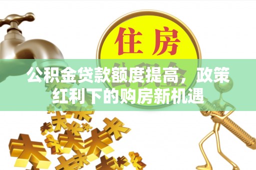 户县公积金贷款额度提高，政策红利下的购房新机遇