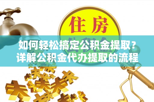 户县如何轻松搞定公积金提取？详解公积金代办提取的流程与优势