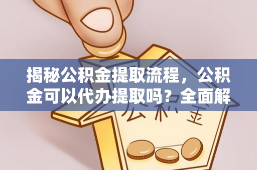 户县揭秘公积金提取流程，公积金可以代办提取吗？全面解析与实用指南