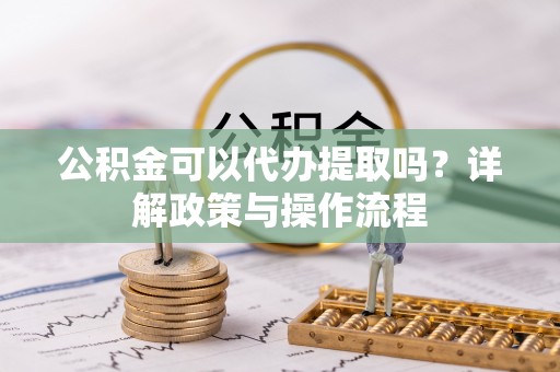 户县公积金可以代办提取吗？详解政策与操作流程