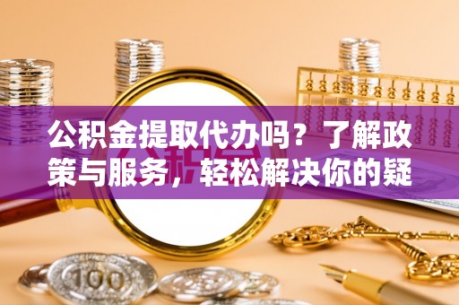户县公积金提取代办吗？了解政策与服务，轻松解决你的疑问