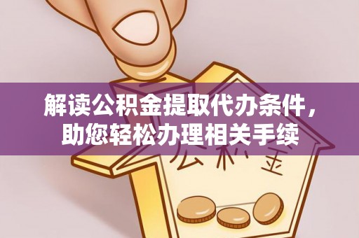户县解读公积金提取代办条件，助您轻松办理相关手续