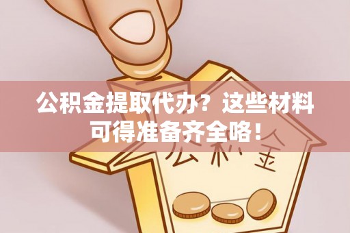 户县公积金提取代办？这些材料可得准备齐全咯！