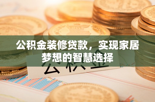 户县公积金装修贷款，实现家居梦想的智慧选择