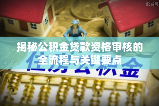 户县揭秘公积金贷款资格审核的全流程与关键要点