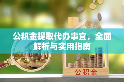 户县公积金提取代办事宜，全面解析与实用指南