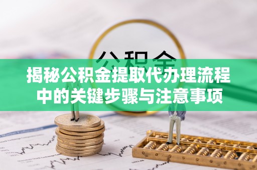 户县揭秘公积金提取代办理流程中的关键步骤与注意事项