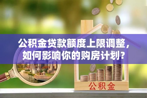 户县公积金贷款额度上限调整，如何影响你的购房计划？